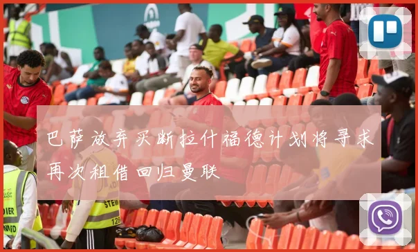 巴萨放弃买断拉什福德计划将寻求再次租借回归曼联