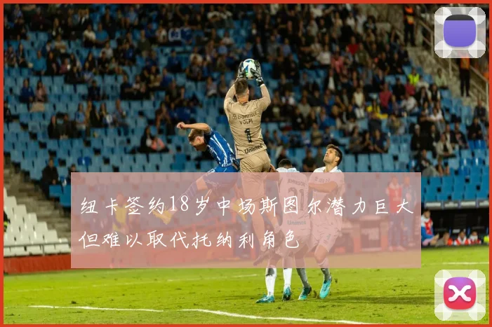 纽卡签约18岁中场斯图尔潜力巨大但难以取代托纳利角色
