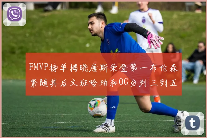 FMVP榜单揭晓唐斯荣登第一布伦森紧随其后文班哈珀和OG分列三到五位
