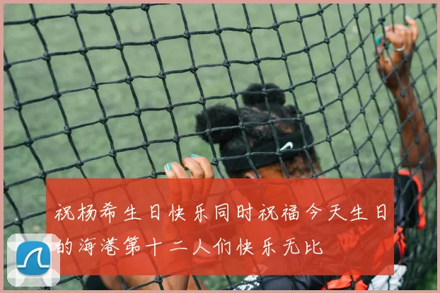 祝杨希生日快乐同时祝福今天生日的海港第十二人们快乐无比