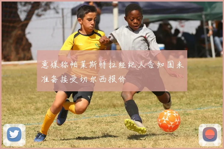 意媒称帕莱斯特拉经纪人告知国米准备接受切尔西报价