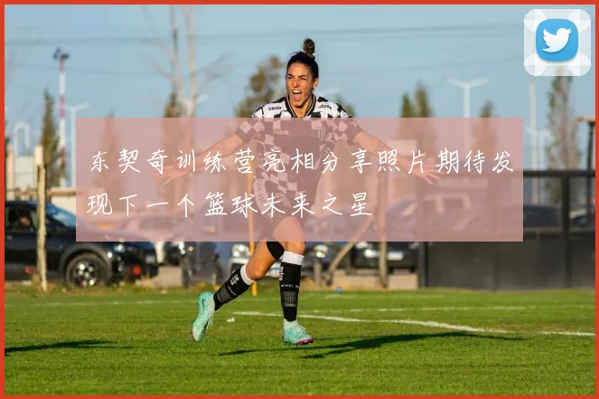 东契奇训练营亮相分享照片期待发现下一个篮球未来之星