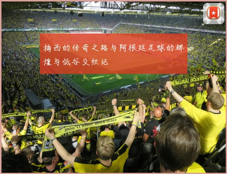 梅西的传奇之路与阿根廷足球的辉煌与低谷交织记