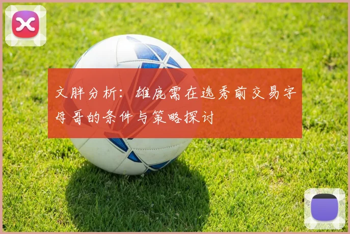 文胖分析：雄鹿需在选秀前交易字母哥的条件与策略探讨