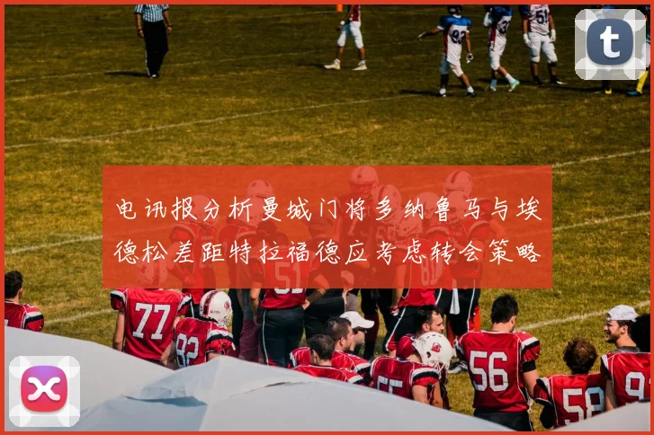电讯报分析曼城门将多纳鲁马与埃德松差距特拉福德应考虑转会策略