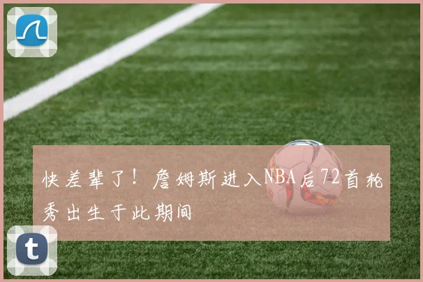 快差辈了！詹姆斯进入NBA后72首轮秀出生于此期间