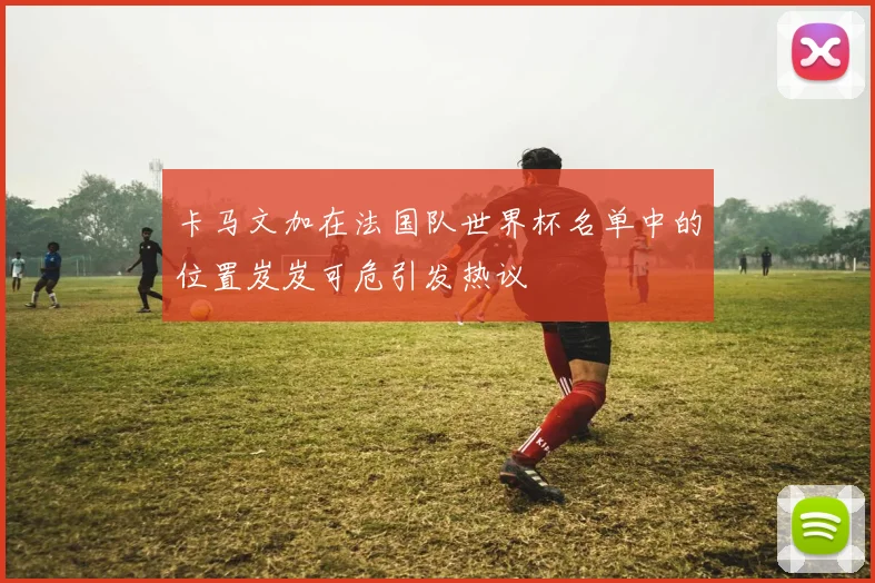 卡马文加在法国队世界杯名单中的位置岌岌可危引发热议