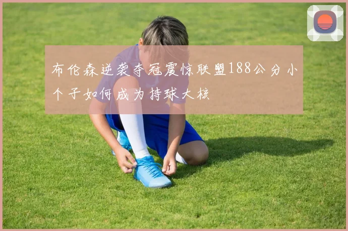 布伦森逆袭夺冠震惊联盟188公分小个子如何成为持球大核