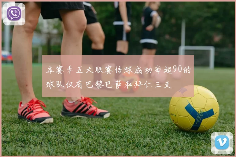 本赛季五大联赛传球成功率超90的球队仅有巴黎巴萨和拜仁三支