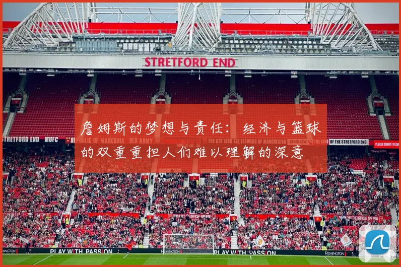 詹姆斯的梦想与责任：经济与篮球的双重重担人们难以理解的深意