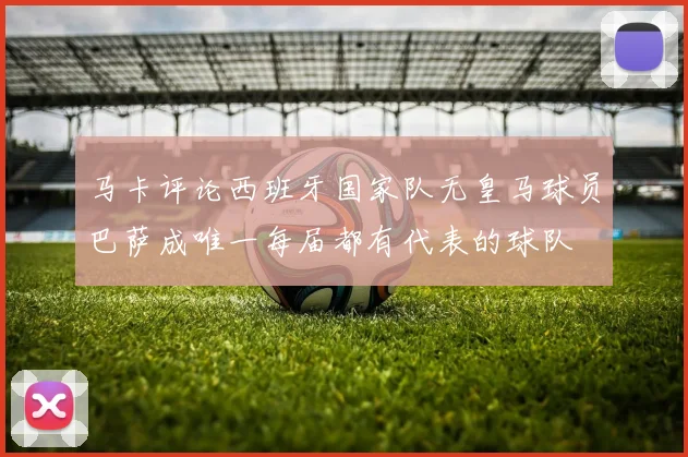 马卡评论西班牙国家队无皇马球员巴萨成唯一每届都有代表的球队