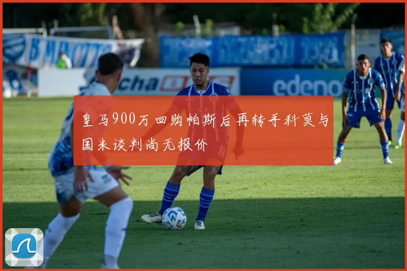 皇马900万回购帕斯后再转手科莫与国米谈判尚无报价