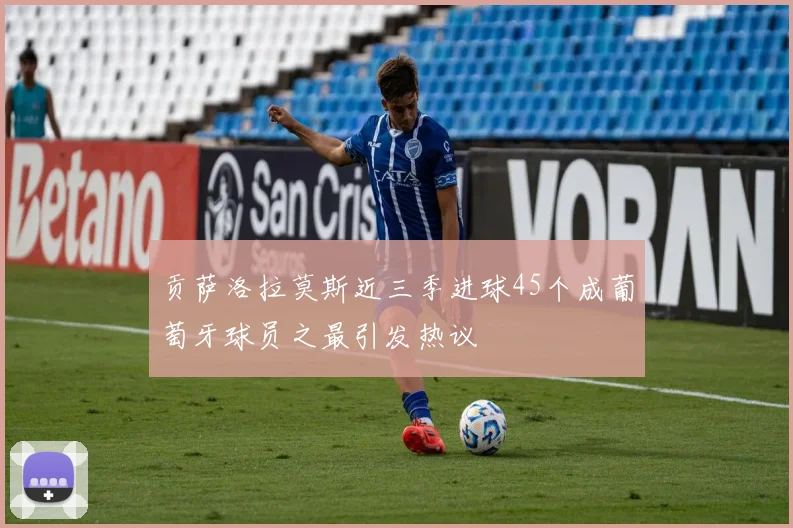 贡萨洛拉莫斯近三季进球45个成葡萄牙球员之最引发热议