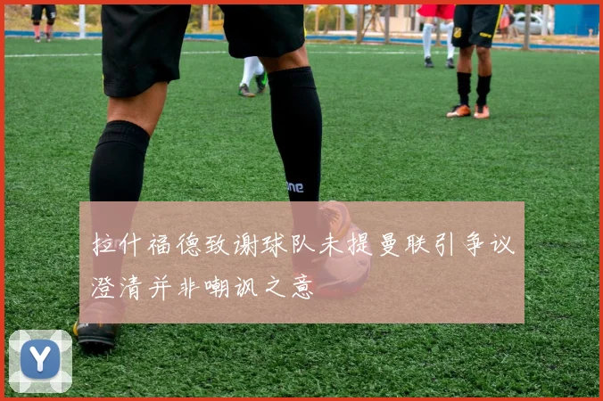 拉什福德致谢球队未提曼联引争议澄清并非嘲讽之意