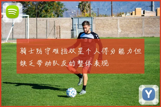 骑士防守难挡双星个人得分能力但缺乏带动队友的整体表现