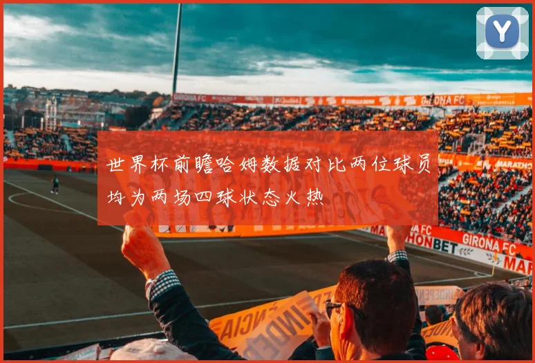 世界杯前瞻哈姆数据对比两位球员均为两场四球状态火热