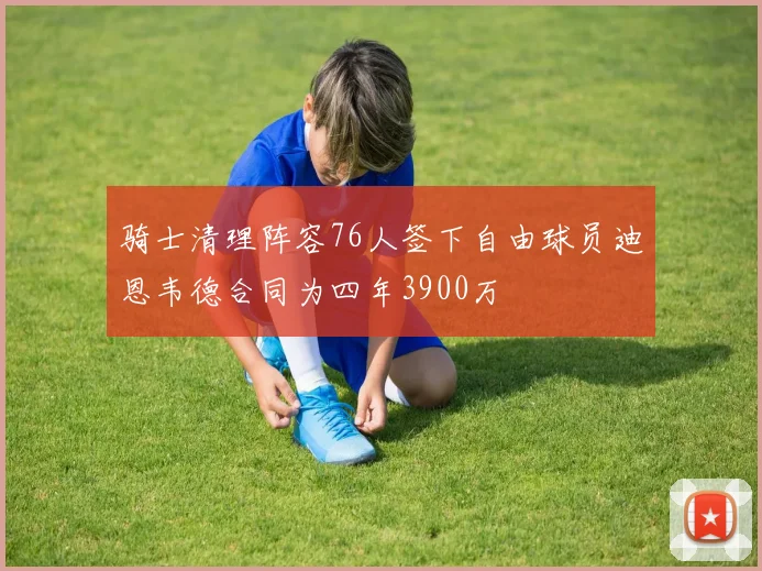 骑士清理阵容76人签下自由球员迪恩韦德合同为四年3900万