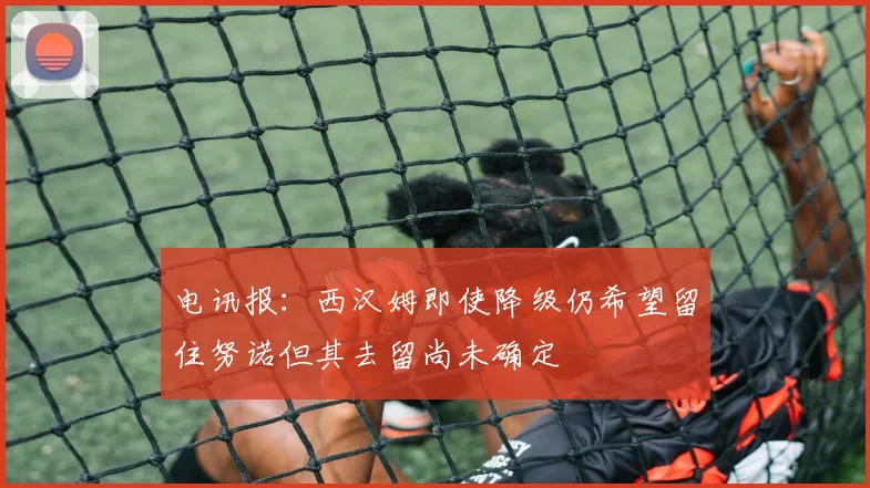 电讯报：西汉姆即使降级仍希望留住努诺但其去留尚未确定