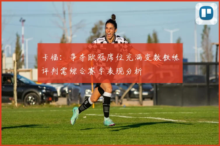 卡福：争夺欧冠席位充满变数教练评判需综合赛季表现分析